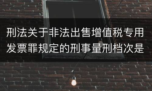 刑法关于非法出售增值税专用发票罪规定的刑事量刑档次是什么