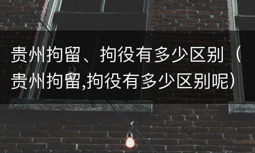 贵州拘留、拘役有多少区别（贵州拘留,拘役有多少区别呢）