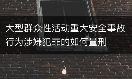 大型群众性活动重大安全事故行为涉嫌犯罪的如何量刑