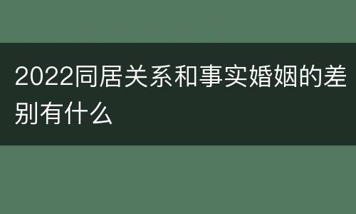 2022同居关系和事实婚姻的差别有什么