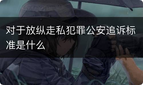 对于放纵走私犯罪公安追诉标准是什么