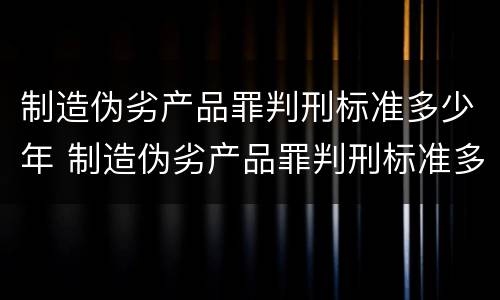 制造伪劣产品罪判刑标准多少年 制造伪劣产品罪判刑标准多少年以上