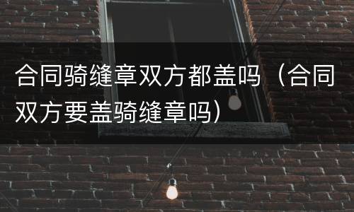合同骑缝章双方都盖吗（合同双方要盖骑缝章吗）