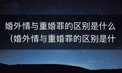 婚外情与重婚罪的区别是什么（婚外情与重婚罪的区别是什么意思）