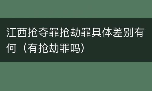 江西抢夺罪抢劫罪具体差别有何（有抢劫罪吗）