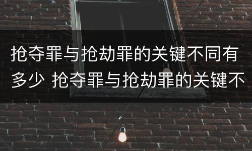 抢夺罪与抢劫罪的关键不同有多少 抢夺罪与抢劫罪的关键不同有多少例