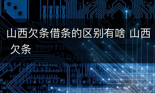 山西欠条借条的区别有啥 山西 欠条