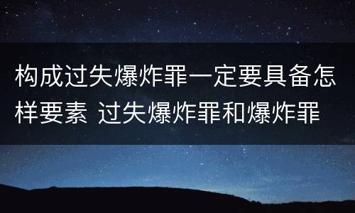 构成过失爆炸罪一定要具备怎样要素 过失爆炸罪和爆炸罪
