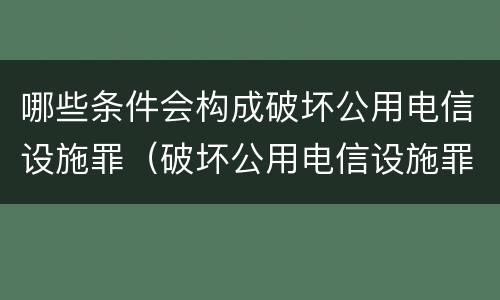 哪些条件会构成破坏公用电信设施罪（破坏公用电信设施罪构成要件）