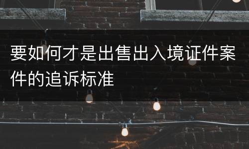 要如何才是出售出入境证件案件的追诉标准