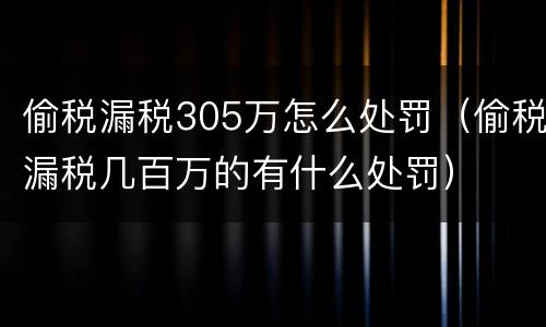 偷税漏税305万怎么处罚（偷税漏税几百万的有什么处罚）