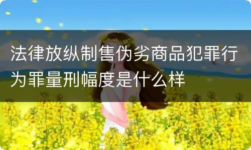 法律放纵制售伪劣商品犯罪行为罪量刑幅度是什么样