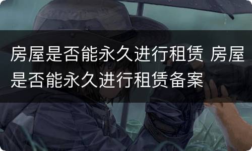 房屋是否能永久进行租赁 房屋是否能永久进行租赁备案