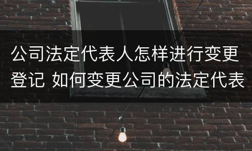 公司法定代表人怎样进行变更登记 如何变更公司的法定代表人