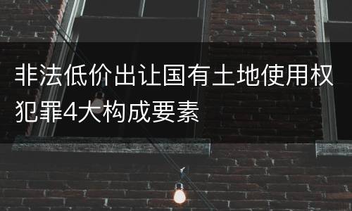 非法低价出让国有土地使用权犯罪4大构成要素