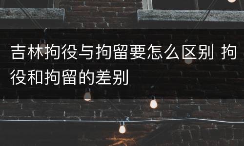 吉林拘役与拘留要怎么区别 拘役和拘留的差别