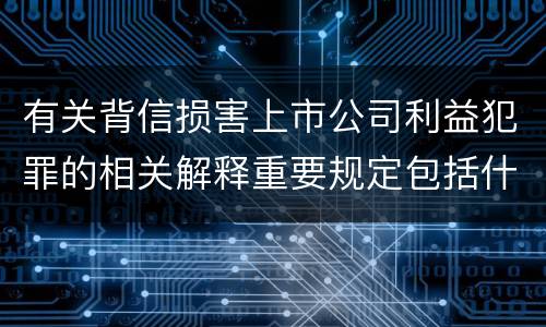 有关背信损害上市公司利益犯罪的相关解释重要规定包括什么