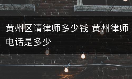 黄州区请律师多少钱 黄州律师电话是多少