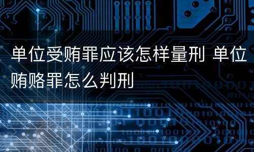 单位受贿罪应该怎样量刑 单位贿赂罪怎么判刑