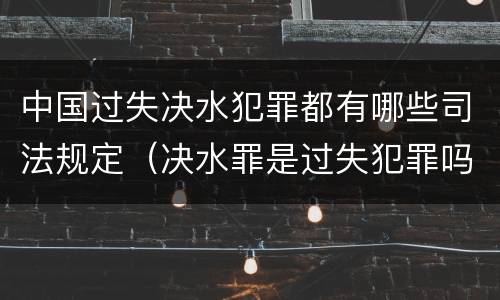 中国过失决水犯罪都有哪些司法规定（决水罪是过失犯罪吗）