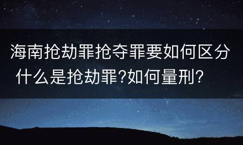 海南抢劫罪抢夺罪要如何区分 什么是抢劫罪?如何量刑?