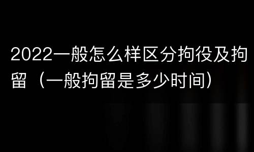 2022一般怎么样区分拘役及拘留（一般拘留是多少时间）