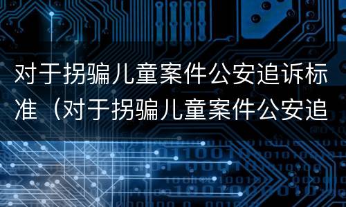 对于拐骗儿童案件公安追诉标准（对于拐骗儿童案件公安追诉标准的规定）