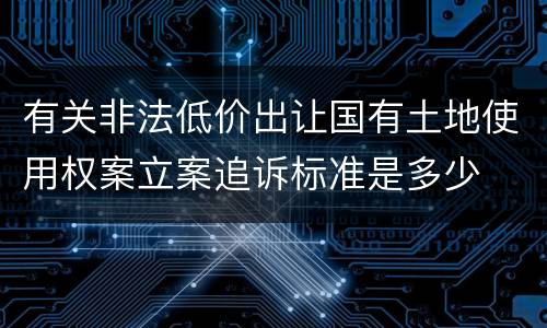 有关非法低价出让国有土地使用权案立案追诉标准是多少
