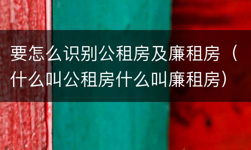 要怎么识别公租房及廉租房（什么叫公租房什么叫廉租房）