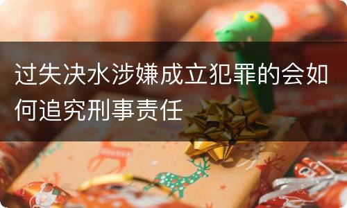 过失决水涉嫌成立犯罪的会如何追究刑事责任