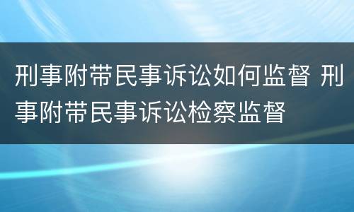 刑事附带民事诉讼如何监督 刑事附带民事诉讼检察监督