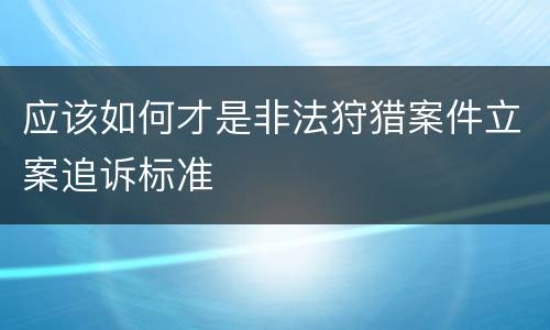 应该如何才是非法狩猎案件立案追诉标准