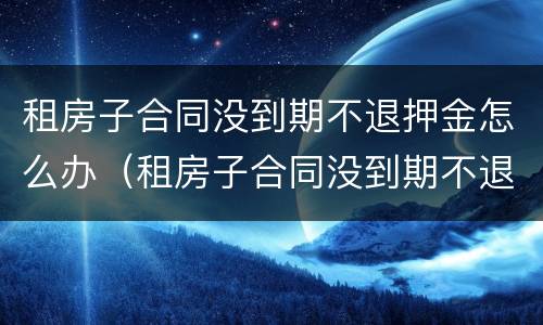 租房子合同没到期不退押金怎么办（租房子合同没到期不退押金怎么办呢）