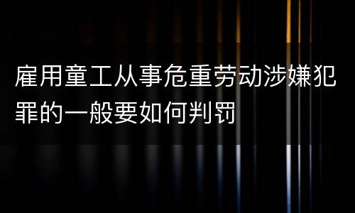 雇用童工从事危重劳动涉嫌犯罪的一般要如何判罚