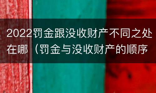 2022罚金跟没收财产不同之处在哪（罚金与没收财产的顺序）