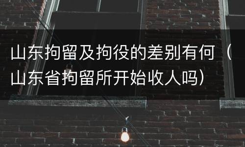 山东拘留及拘役的差别有何（山东省拘留所开始收人吗）