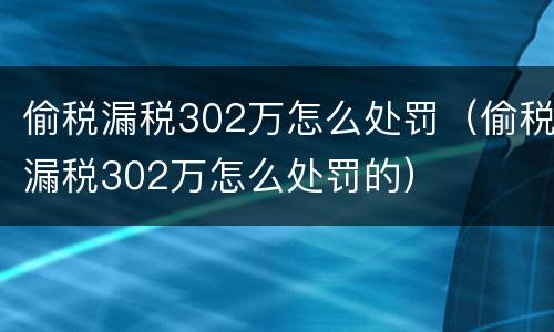 偷税漏税302万怎么处罚（偷税漏税302万怎么处罚的）