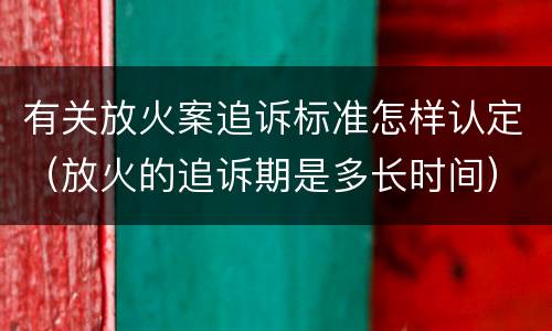 有关放火案追诉标准怎样认定（放火的追诉期是多长时间）
