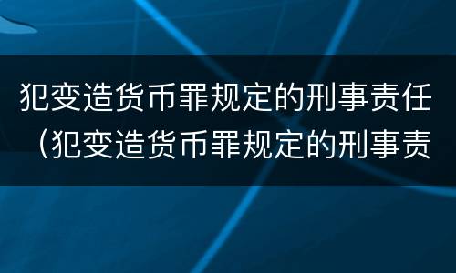 犯变造货币罪规定的刑事责任（犯变造货币罪规定的刑事责任有哪些）