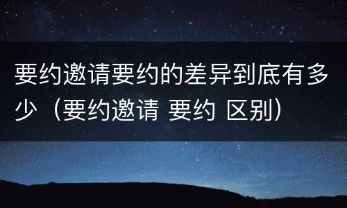 要约邀请要约的差异到底有多少（要约邀请 要约 区别）