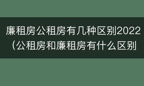 廉租房公租房有几种区别2022（公租房和廉租房有什么区别?2019年的）