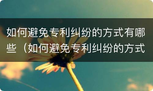 如何避免专利纠纷的方式有哪些（如何避免专利纠纷的方式有哪些呢）
