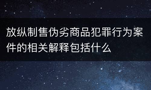 放纵制售伪劣商品犯罪行为案件的相关解释包括什么