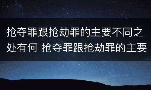 抢夺罪跟抢劫罪的主要不同之处有何 抢夺罪跟抢劫罪的主要不同之处有何不同