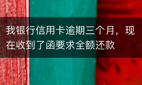 我银行信用卡逾期三个月，现在收到了函要求全额还款