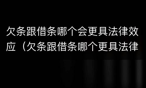 欠条跟借条哪个会更具法律效应（欠条跟借条哪个更具法律效益）
