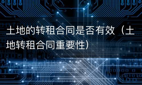 土地的转租合同是否有效（土地转租合同重要性）