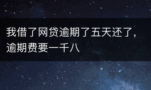 我借了网贷逾期了五天还了，逾期费要一千八