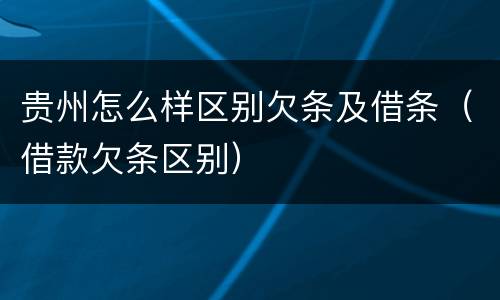 贵州怎么样区别欠条及借条（借款欠条区别）