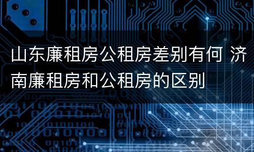 山东廉租房公租房差别有何 济南廉租房和公租房的区别